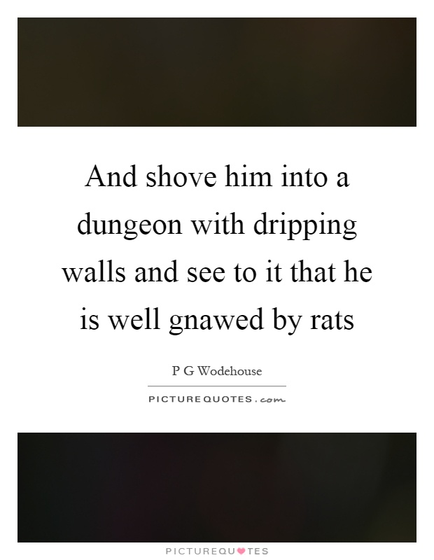 And shove him into a dungeon with dripping walls and see to it that he is well gnawed by rats Picture Quote #1