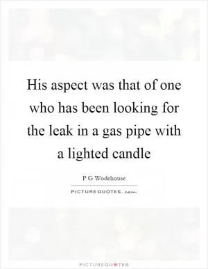 His aspect was that of one who has been looking for the leak in a gas pipe with a lighted candle Picture Quote #1