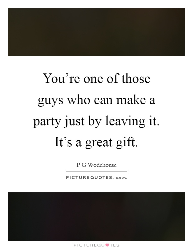 You're one of those guys who can make a party just by leaving it. It's a great gift Picture Quote #1