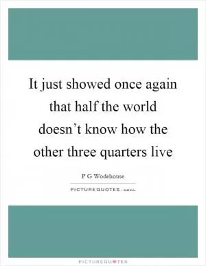 It just showed once again that half the world doesn’t know how the other three quarters live Picture Quote #1