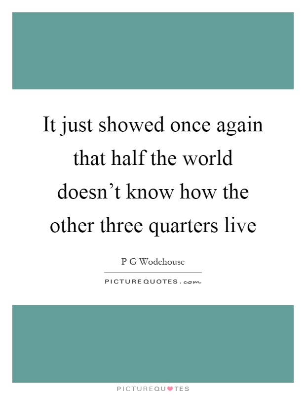 It just showed once again that half the world doesn't know how the other three quarters live Picture Quote #1