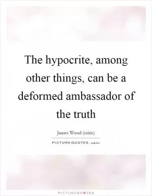 The hypocrite, among other things, can be a deformed ambassador of the truth Picture Quote #1