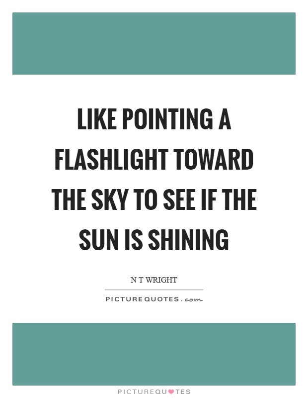 Like pointing a flashlight toward the sky to see if the sun is shining Picture Quote #1