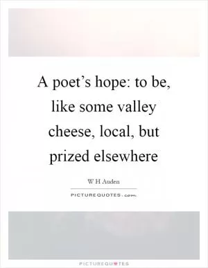 A poet’s hope: to be, like some valley cheese, local, but prized elsewhere Picture Quote #1