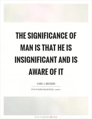 The significance of man is that he is insignificant and is aware of it Picture Quote #1