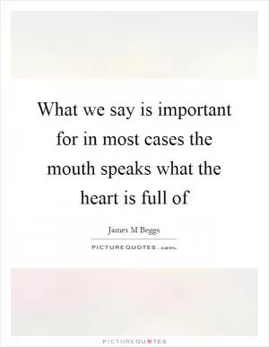 What we say is important for in most cases the mouth speaks what the heart is full of Picture Quote #1