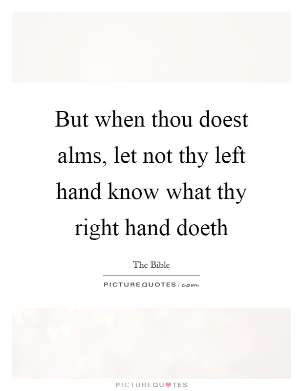 But when thou doest alms, let not thy left hand know what thy right hand doeth Picture Quote #1