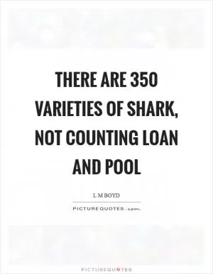 There are 350 varieties of shark, not counting loan and pool Picture Quote #1
