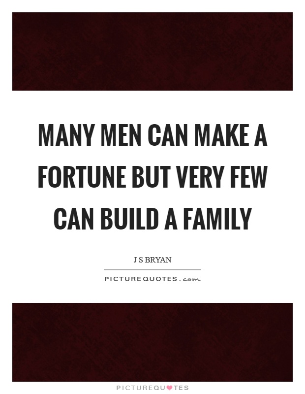 Many men can make a fortune but very few can build a family Picture Quote #1