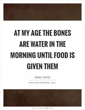 At my age the bones are water in the morning until food is given them Picture Quote #1