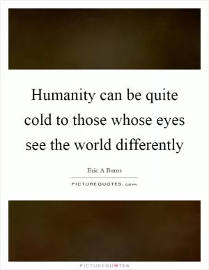 Humanity can be quite cold to those whose eyes see the world differently Picture Quote #1