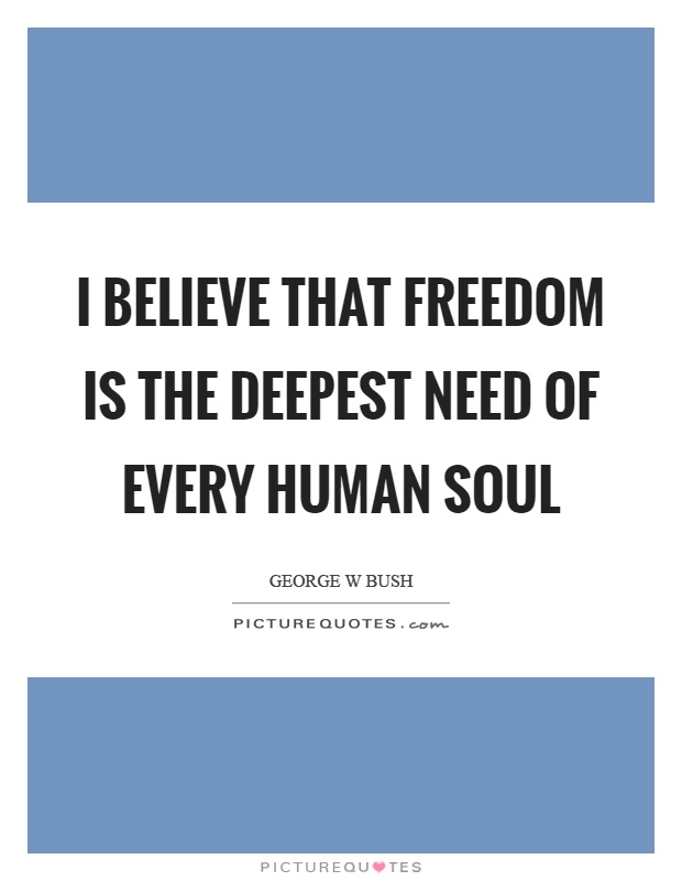 I believe that freedom is the deepest need of every human soul Picture Quote #1