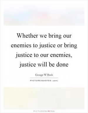 Whether we bring our enemies to justice or bring justice to our enemies, justice will be done Picture Quote #1