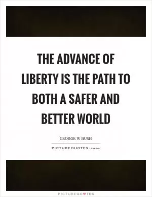 The advance of liberty is the path to both a safer and better world Picture Quote #1