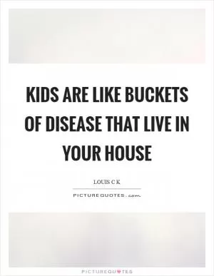 Kids are like buckets of disease that live in your house Picture Quote #1