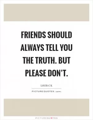 Friends should always tell you the truth. But please don’t Picture Quote #1
