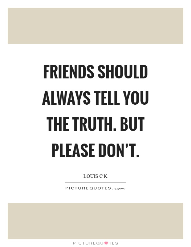 Friends should always tell you the truth. But please don't Picture Quote #1