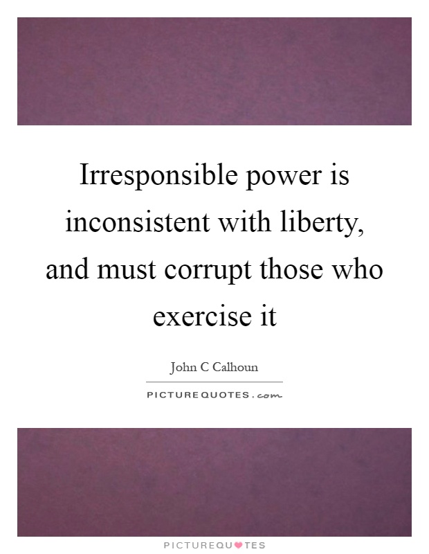 Irresponsible power is inconsistent with liberty, and must corrupt those who exercise it Picture Quote #1