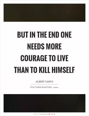 But in the end one needs more courage to live than to kill himself Picture Quote #1