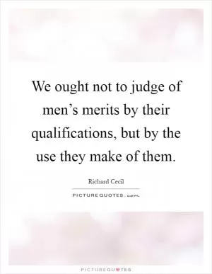We ought not to judge of men’s merits by their qualifications, but by the use they make of them Picture Quote #1