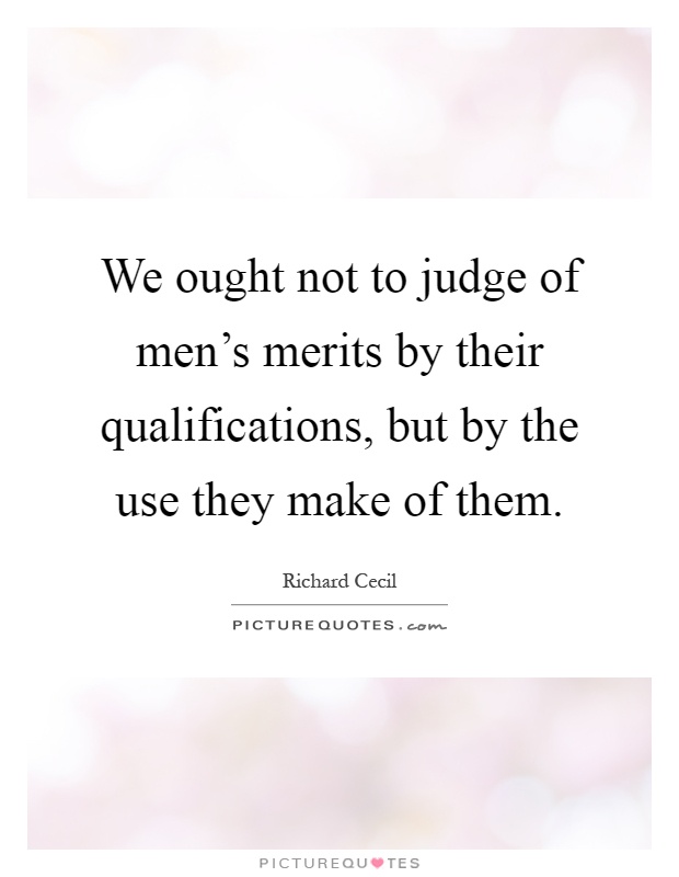 We ought not to judge of men's merits by their qualifications, but by the use they make of them Picture Quote #1