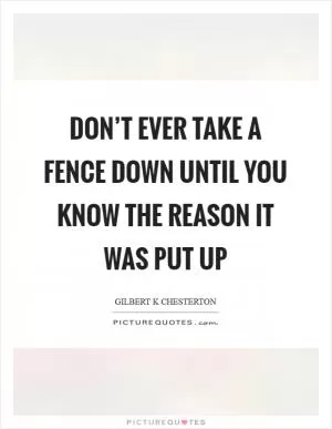 Don’t ever take a fence down until you know the reason it was put up Picture Quote #1