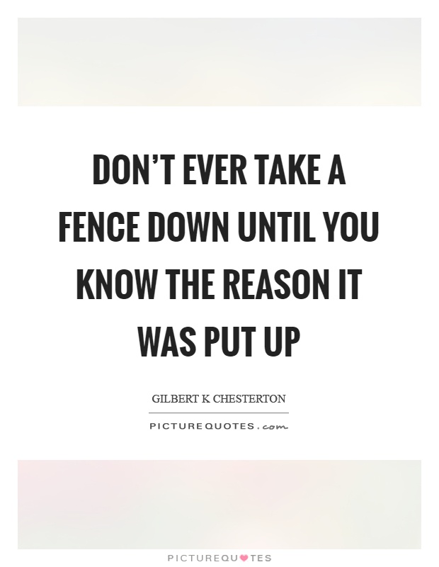 Don't ever take a fence down until you know the reason it was put up Picture Quote #1