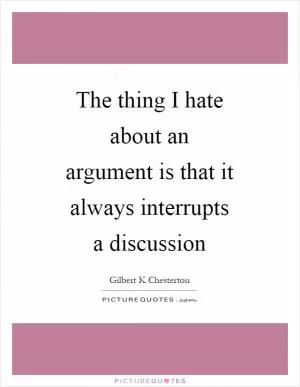The thing I hate about an argument is that it always interrupts a discussion Picture Quote #1