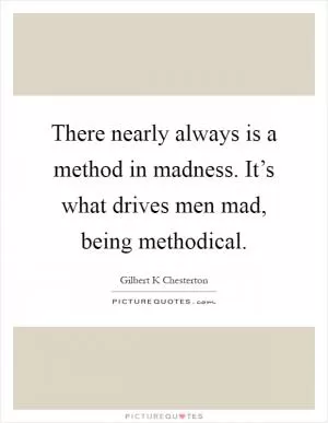 There nearly always is a method in madness. It’s what drives men mad, being methodical Picture Quote #1