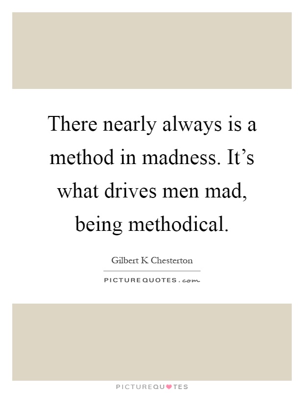 There nearly always is a method in madness. It's what drives men mad, being methodical Picture Quote #1