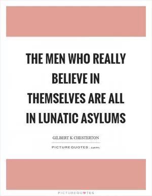 The men who really believe in themselves are all in lunatic asylums Picture Quote #1