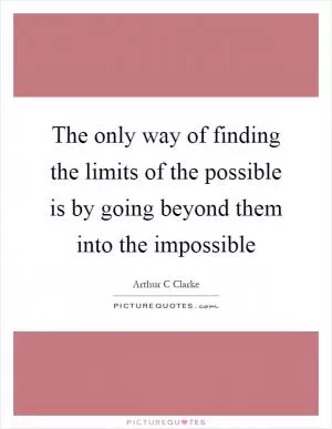 The only way of finding the limits of the possible is by going beyond them into the impossible Picture Quote #1
