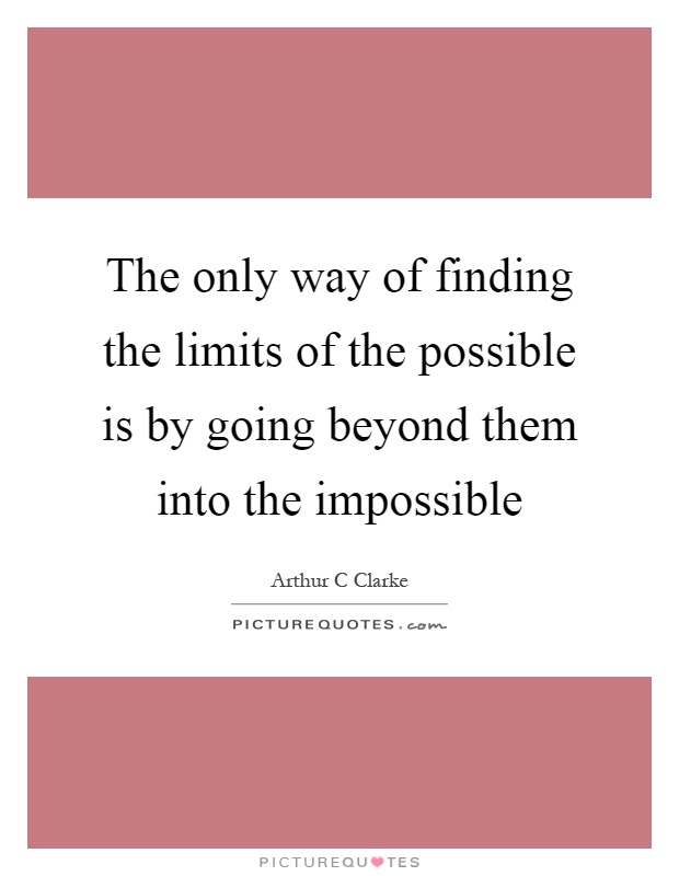 The only way of finding the limits of the possible is by going beyond them into the impossible Picture Quote #1