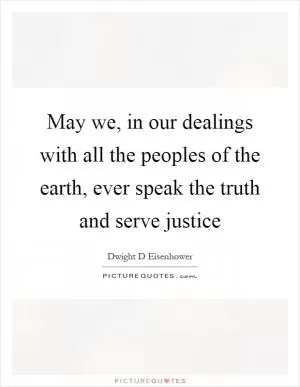 May we, in our dealings with all the peoples of the earth, ever speak the truth and serve justice Picture Quote #1