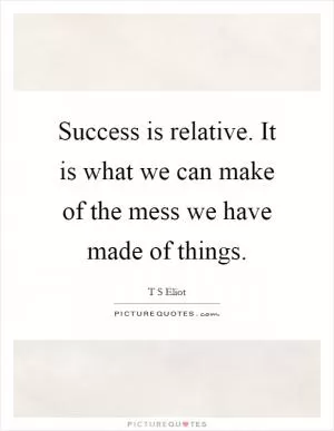 Success is relative. It is what we can make of the mess we have made of things Picture Quote #1