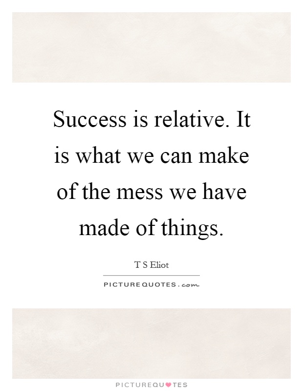 Success is relative. It is what we can make of the mess we have made of things Picture Quote #1