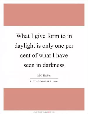 What I give form to in daylight is only one per cent of what I have seen in darkness Picture Quote #1