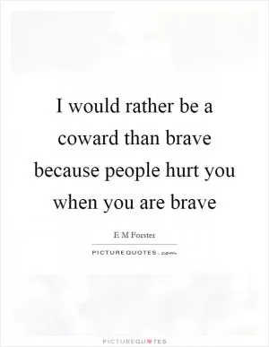 I would rather be a coward than brave because people hurt you when you are brave Picture Quote #1