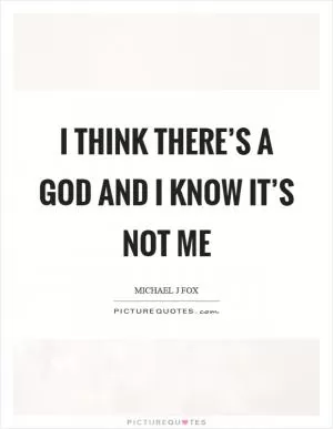 I think there’s a God and I know it’s not me Picture Quote #1