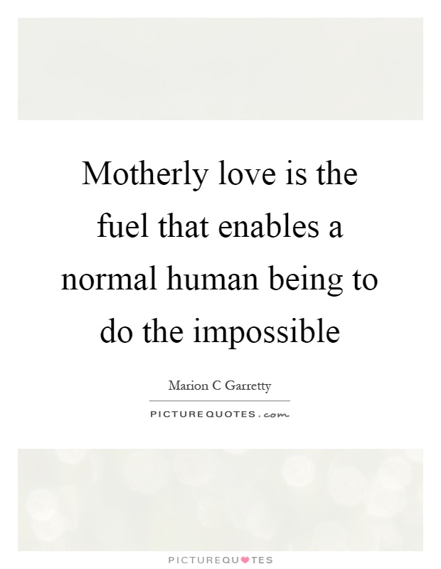 Motherly love is the fuel that enables a normal human being to do the impossible Picture Quote #1