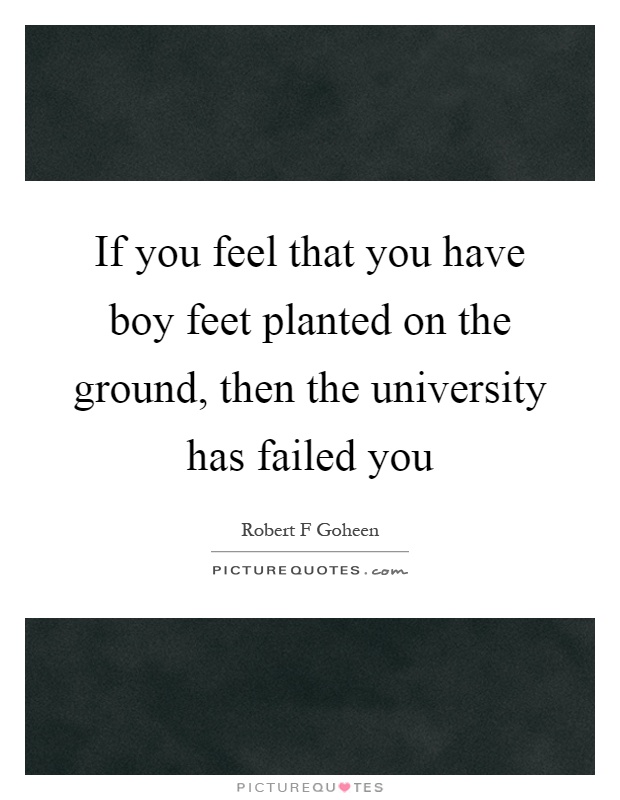 If you feel that you have boy feet planted on the ground, then the university has failed you Picture Quote #1