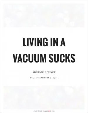 Living in a vacuum sucks Picture Quote #1