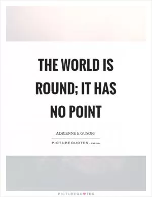 The world is round; it has no point Picture Quote #1