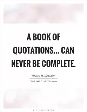 A book of quotations... Can never be complete Picture Quote #1