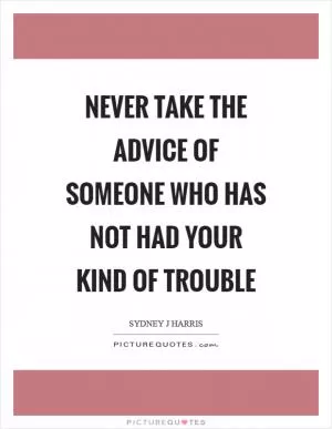 Never take the advice of someone who has not had your kind of trouble Picture Quote #1