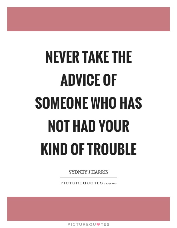 Never take the advice of someone who has not had your kind of trouble Picture Quote #1