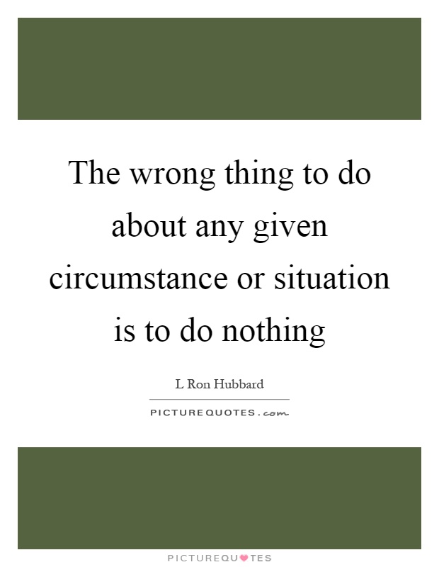 The wrong thing to do about any given circumstance or situation is to do nothing Picture Quote #1