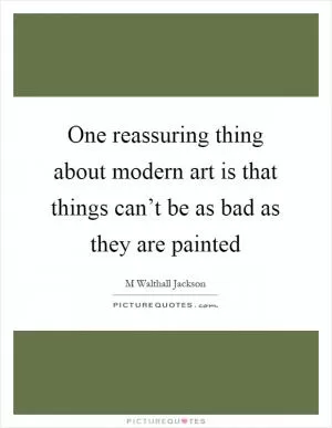 One reassuring thing about modern art is that things can’t be as bad as they are painted Picture Quote #1