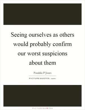 Seeing ourselves as others would probably confirm our worst suspicions about them Picture Quote #1