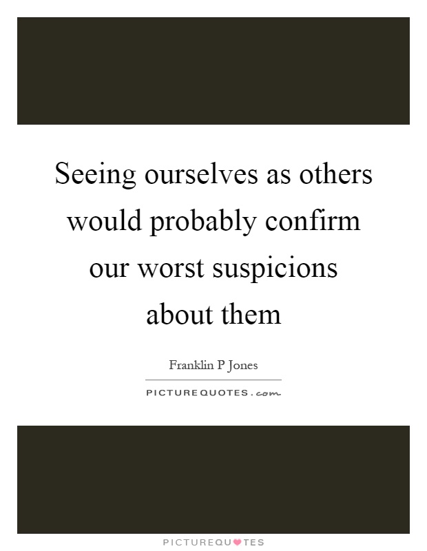 Seeing ourselves as others would probably confirm our worst suspicions about them Picture Quote #1